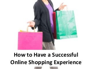 How to Have a Successful
Online Shopping Experience
 