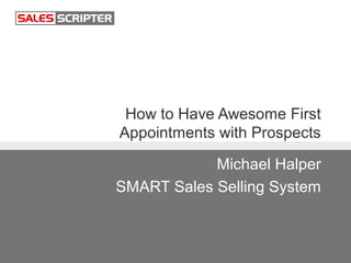 How to Have Awesome First
Appointments with Prospects
Michael Halper
SMART Sales Selling System
 