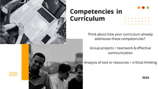 Competencies in
Curriculum
Think about how your curriculum already
addresses these competencies?
Group projects = teamwork & effective
communication
Analysis of text or resources = critical thinking
 