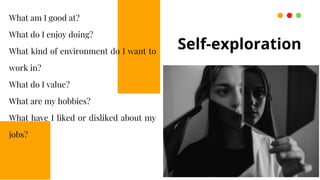Self-exploration
What am I good at?
What do I enjoy doing?
What kind of environment do I want to
work in?
What do I value?
What are my hobbies?
What have I liked or disliked about my
jobs?
 