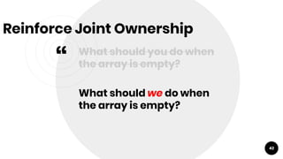 “
What should you do when
the array is empty?
What should we do when
the array is empty?
42
Reinforce Joint Ownership
 
