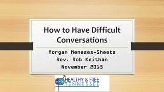 How to Have Difficult
Conversations
Morgan Meneses-Sheets
Rev. Rob Keithan
November 2015
 