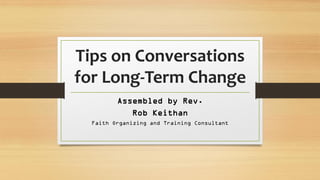 Tips on Conversations
for Long-Term Change
Assembled by Rev.
Rob Keithan
Faith Organizing and Training Consultant
 