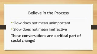 Believe in the Process
•Slow does not mean unimportant
•Slow does not mean ineffective
These conversations are a critical part of
social change!
 
