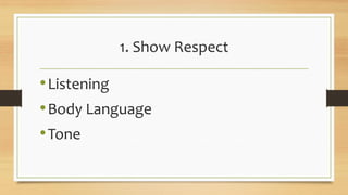 1. Show Respect
•Listening
•Body Language
•Tone
 
