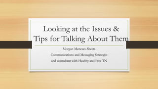 Looking at the Issues &
Tips for Talking About Them
Morgan Meneses-Sheets
Communications and Messaging Strategist
and consultant with Healthy and Free TN
 