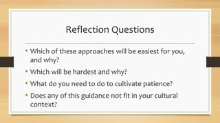 Reflection Questions
• Which of these approaches will be easiest for you,
and why?
• Which will be hardest and why?
• What do you need to do to cultivate patience?
• Does any of this guidance not fit in your cultural
context?
 