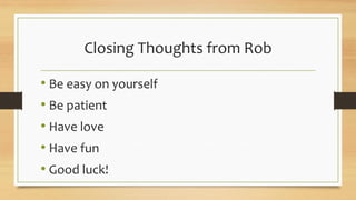 • Be easy on yourself
• Be patient
• Have love
• Have fun
• Good luck!
Closing Thoughts from Rob
 
