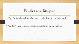 Politics and Religion
• Tips for family and friends, our everyday lives and activist work.
• We don’t have to avoid talking about things we care about.
 