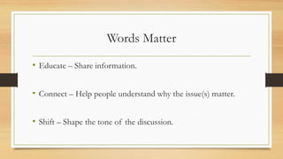Words Matter
• Educate – Share information.
• Connect – Help people understand why the issue(s) matter.
• Shift – Shape th...