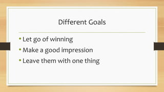 Different Goals
•Let go of winning
•Make a good impression
•Leave them with one thing
 