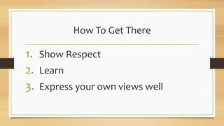 How To Get There
1. Show Respect
2. Learn
3. Express your own views well
 
