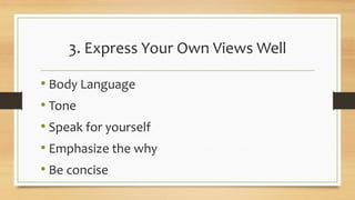 3. Express Your Own Views Well
• Body Language
• Tone
• Speak for yourself
• Emphasize the why
• Be concise
 
