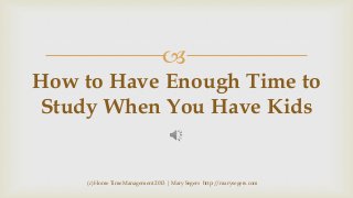 

How to Have Enough Time to
Study When You Have Kids

(c) Home Time Management 2013 | Mary Segers http://marysegers.com

 
