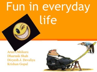 Fun in everyday life Arun Chhikara Dharmik Shah Divyesh J. Devaliya Krishan Gopal 