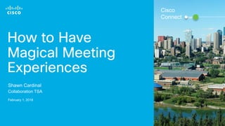 © 2017 Cisco and/or its affiliates. All rights reserved. 1
How to Have
Magical Meeting
Experiences
Shawn Cardinal
Collaboration TSA
February 1, 2018
Cisco
Connect
 