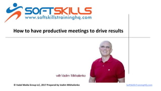 How to have productive meetings to drive results
© Vadal Media Group LLC, 2017 Prepared by Vadim Mikhailenko SoftSkillsTrainingHQ.com
 