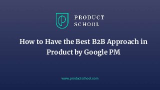 www.productschool.com
How to Have the Best B2B Approach in
Product by Google PM
 