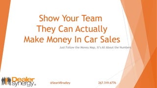 Show Your Team
They Can Actually
Make Money In Car Sales
Just Follow the Money Map, It’s All About the Numbers
@SeanVBradley 267.319.6776
 