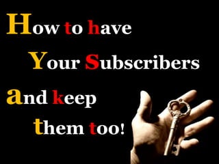 How to have
Your subscribers
and keep
them too!
 