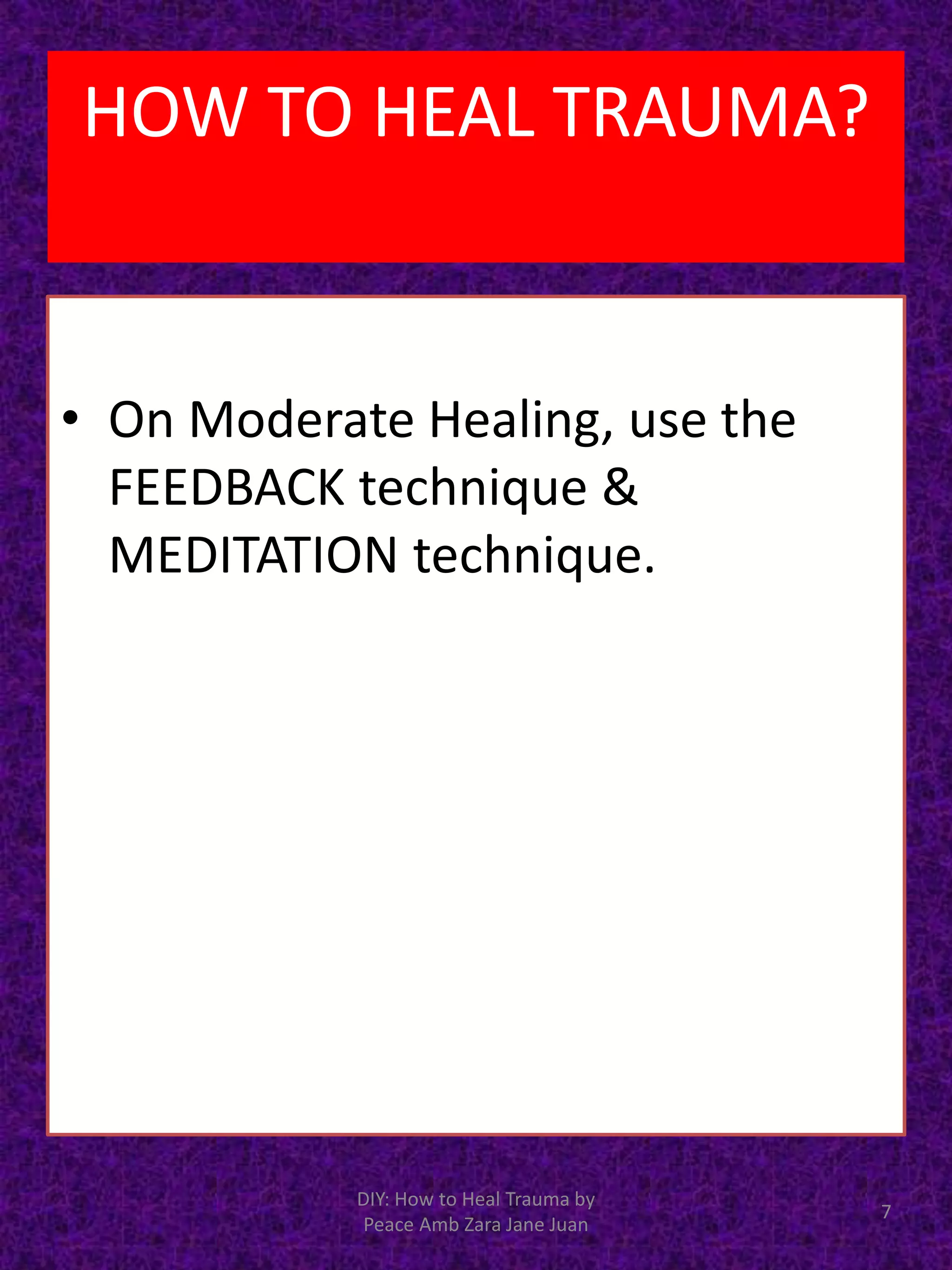 • On Moderate Healing, use the
FEEDBACK technique &
MEDITATION technique.
7
DIY: How to Heal Trauma by
Peace Amb Zara Jane Juan
HOW TO HEAL TRAUMA?
 