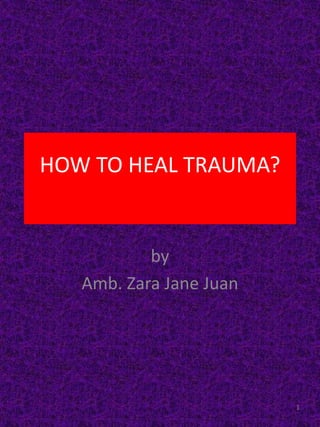 by
Amb. Zara Jane Juan
1
HOW TO HEAL TRAUMA?
 
