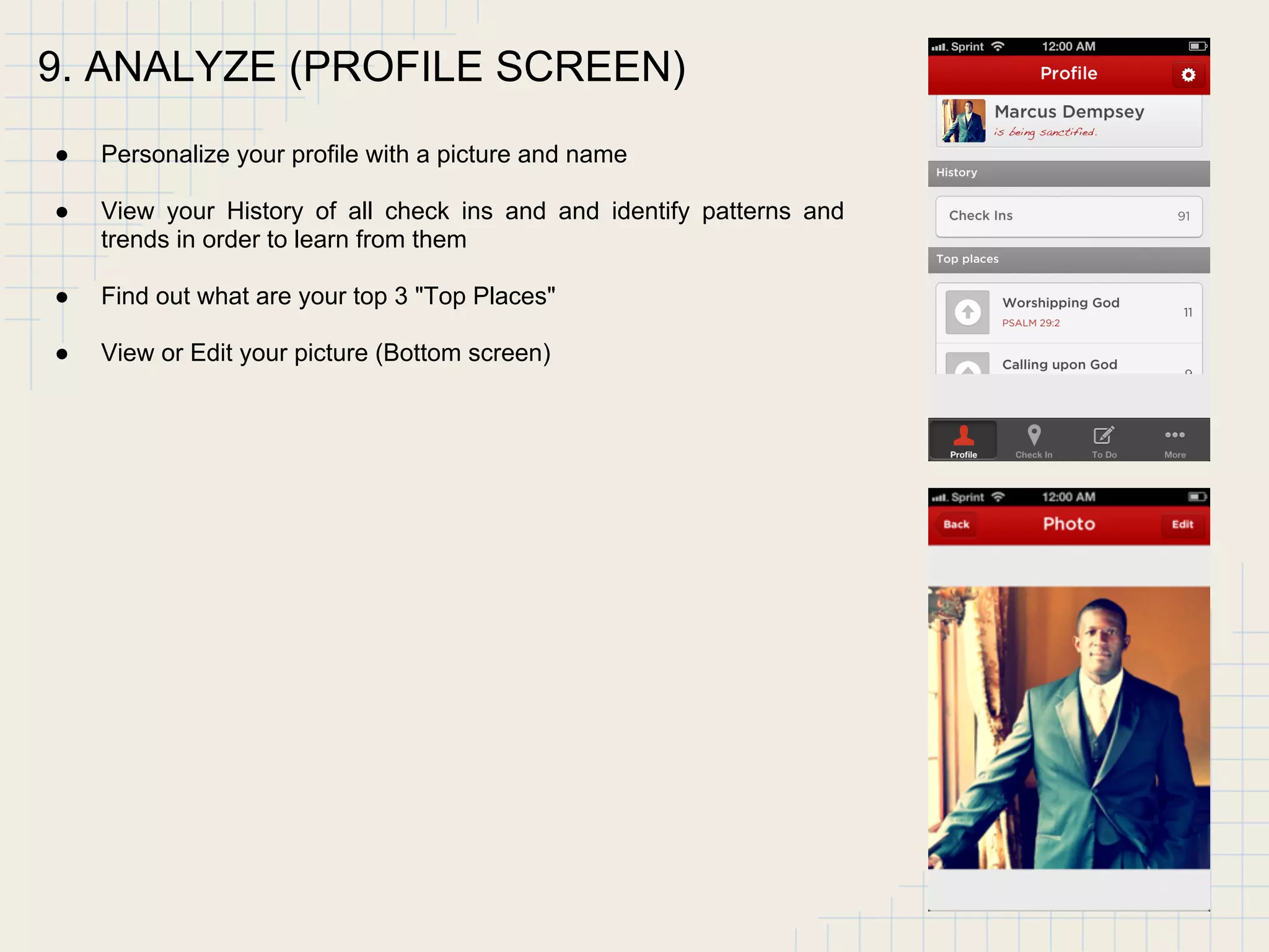 9. ANALYZE (PROFILE SCREEN)
● Personalize your profile with a picture and name
● View your History of all check ins and and identify patterns and
trends in order to learn from them
● Find out what are your top 3 "Top Places"
● View or Edit your picture (Bottom screen)
 