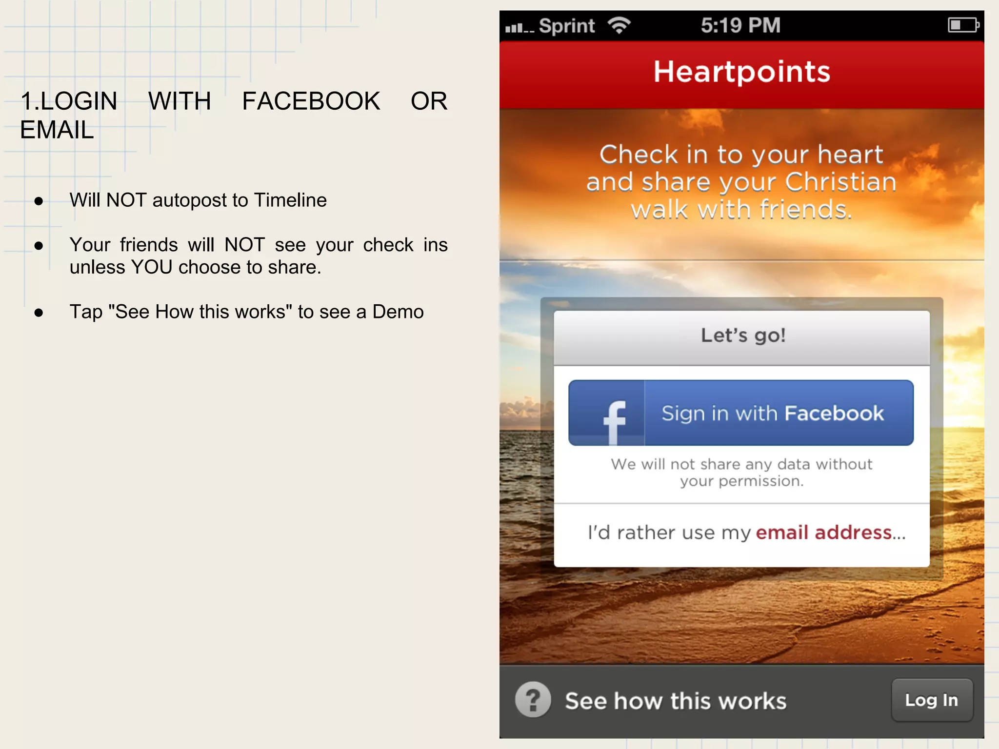 1.LOGIN WITH FACEBOOK OR
EMAIL
● Will NOT autopost to Timeline
● Your friends will NOT see your check ins
unless YOU choose to share.
● Tap "See How this works" to see a Demo
 
