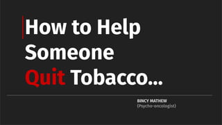 How to Help
Someone
Quit Tobacco...
BINCY MATHEW
(Psycho-oncologist)
 