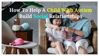 How To Help A Child With Autism
Build Social Relationships
 