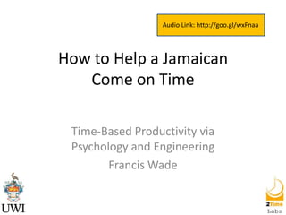 Audio Link: http://goo.gl/wxFnaa

How to Help a Jamaican
Come on Time
Time-Based Productivity via
Psychology and Engineering
Francis Wade

 