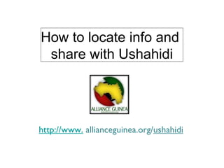 How to locate info and  share with Ushahidi http://www.  allianceguinea.org/ ushahidi 