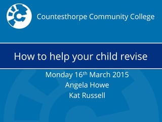 Countesthorpe Community College
How to help your child revise
Monday 16th March 2015
Angela Howe
Kat Russell
 