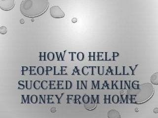 HOW TO HELP
PEOPLE ACTUALLY
SUCCEED IN MAKING
MONEY FROM HOME
 