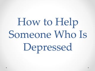 How to Help
Someone Who Is
Depressed
 