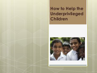 How to Help the
Underprivileged
Children
 