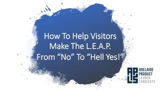 How To Help Visitors
Make The L.E.A.P.
From “No” To “Hell Yes!”
 