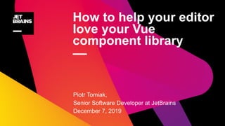 How to help your editor
love your Vue
component library
—
Piotr Tomiak,
Senior Software Developer at JetBrains
December 7, 2019
 