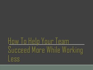 How To Help Your Team
Succeed More While Working
Less
 