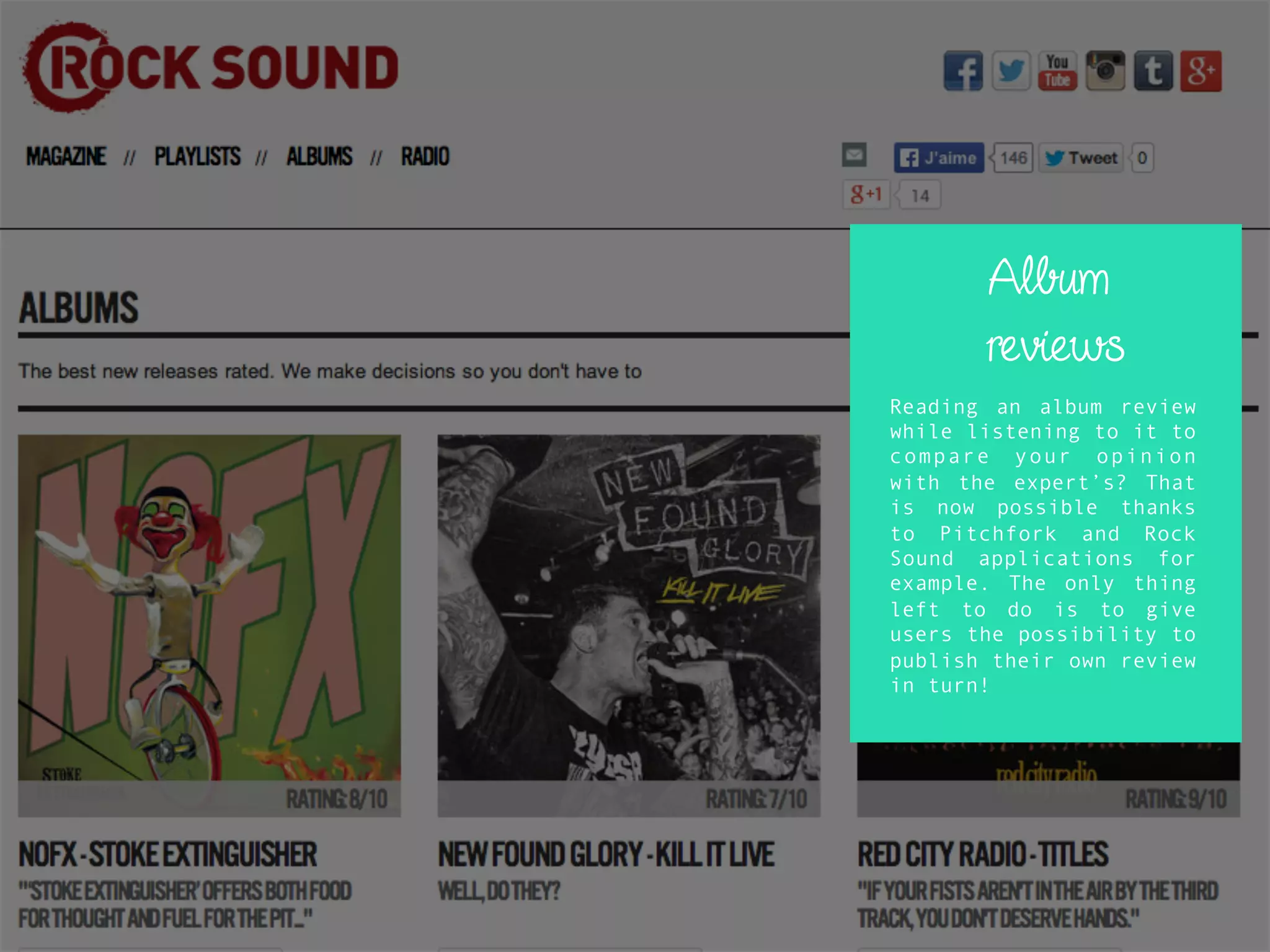 Album
reviews
Reading an album review
while listening to it to
compare your opinion
with the expert’s? That
is now possible thanks
to Pitchfork and Rock
Sound applications for
example. The only thing
left to do is to give
users the possibility to
publish their own review
in turn!
 