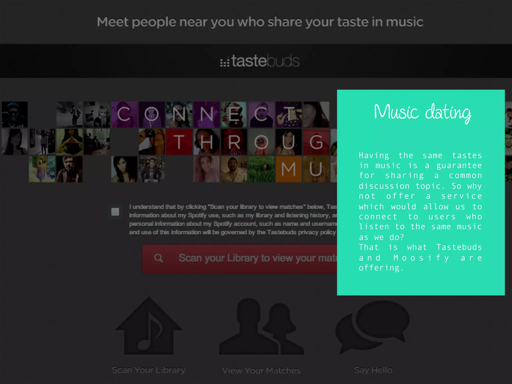 Music dating
Having the same tastes
in music is a guarantee
for sharing a common
discussion topic. So why
not offer a service
which would allow us to
connect to users who
listen to the same music
as we do?
That is what Tastebuds
a n d M o o s i f y a r e
offering.
 