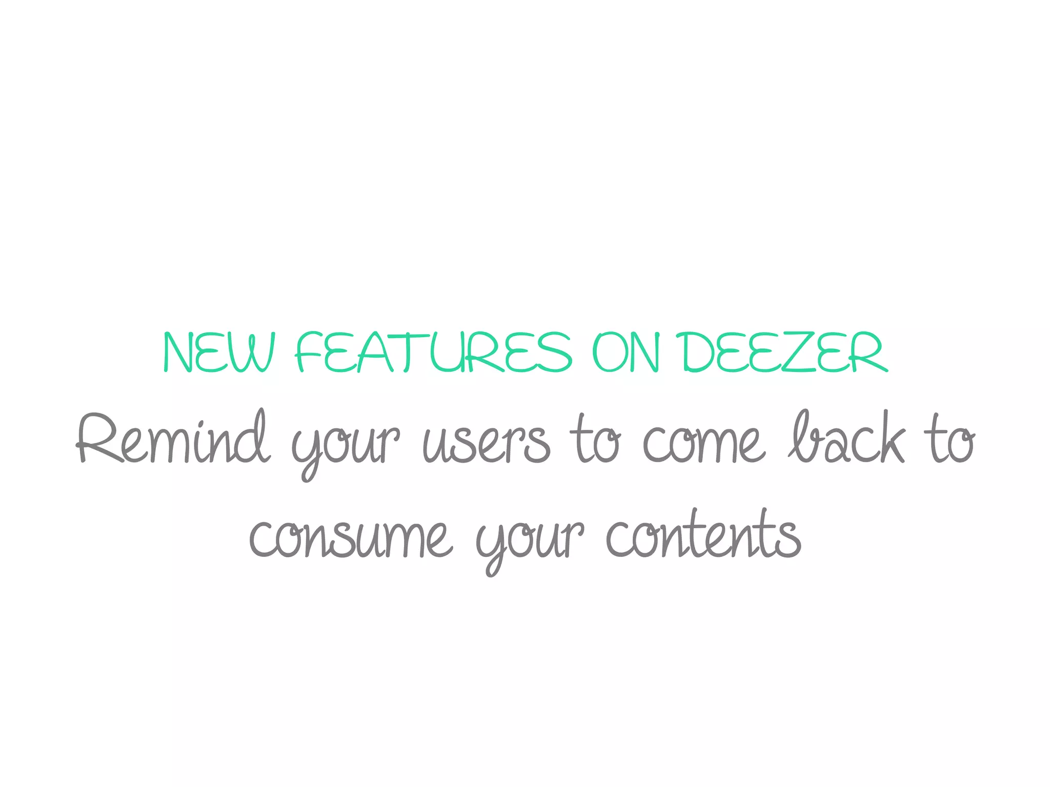 NEW FEATURES ON DEEZER
Remind your users to come back to
consume your contents
 