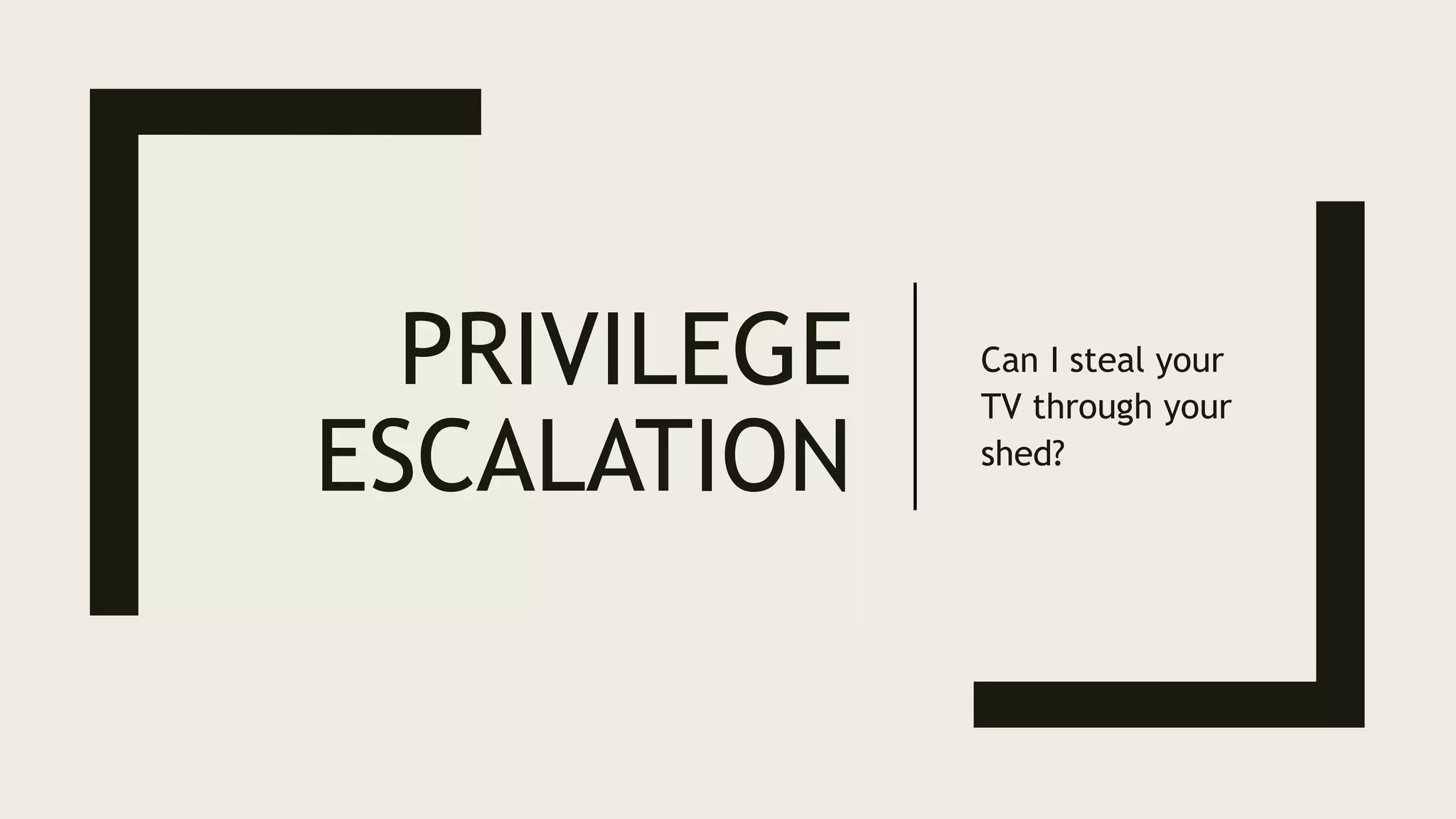 PRIVILEGE
ESCALATION
Can I steal your
TV through your
shed?
 