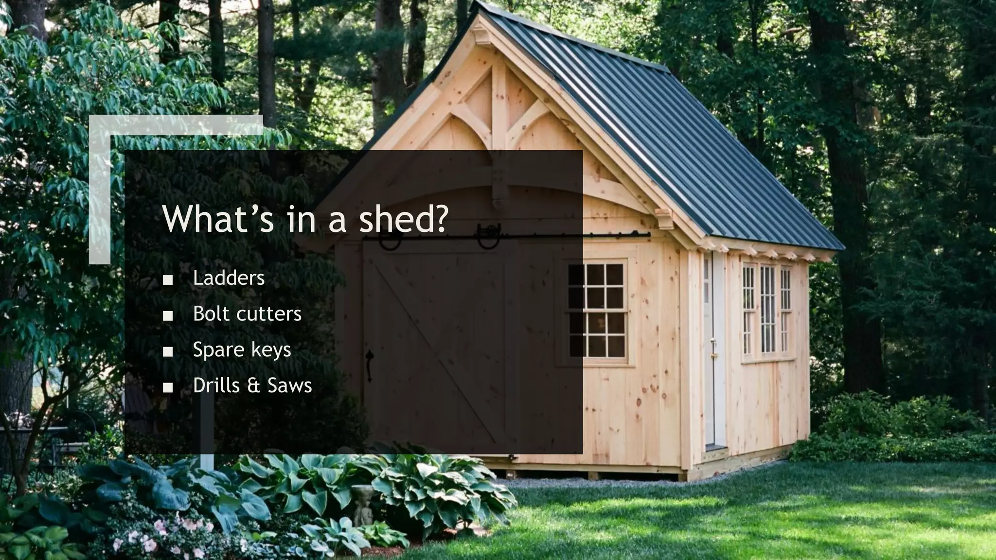 What’s in a shed?
■ Ladders
■ Bolt cutters
■ Spare keys
■ Drills & Saws
 