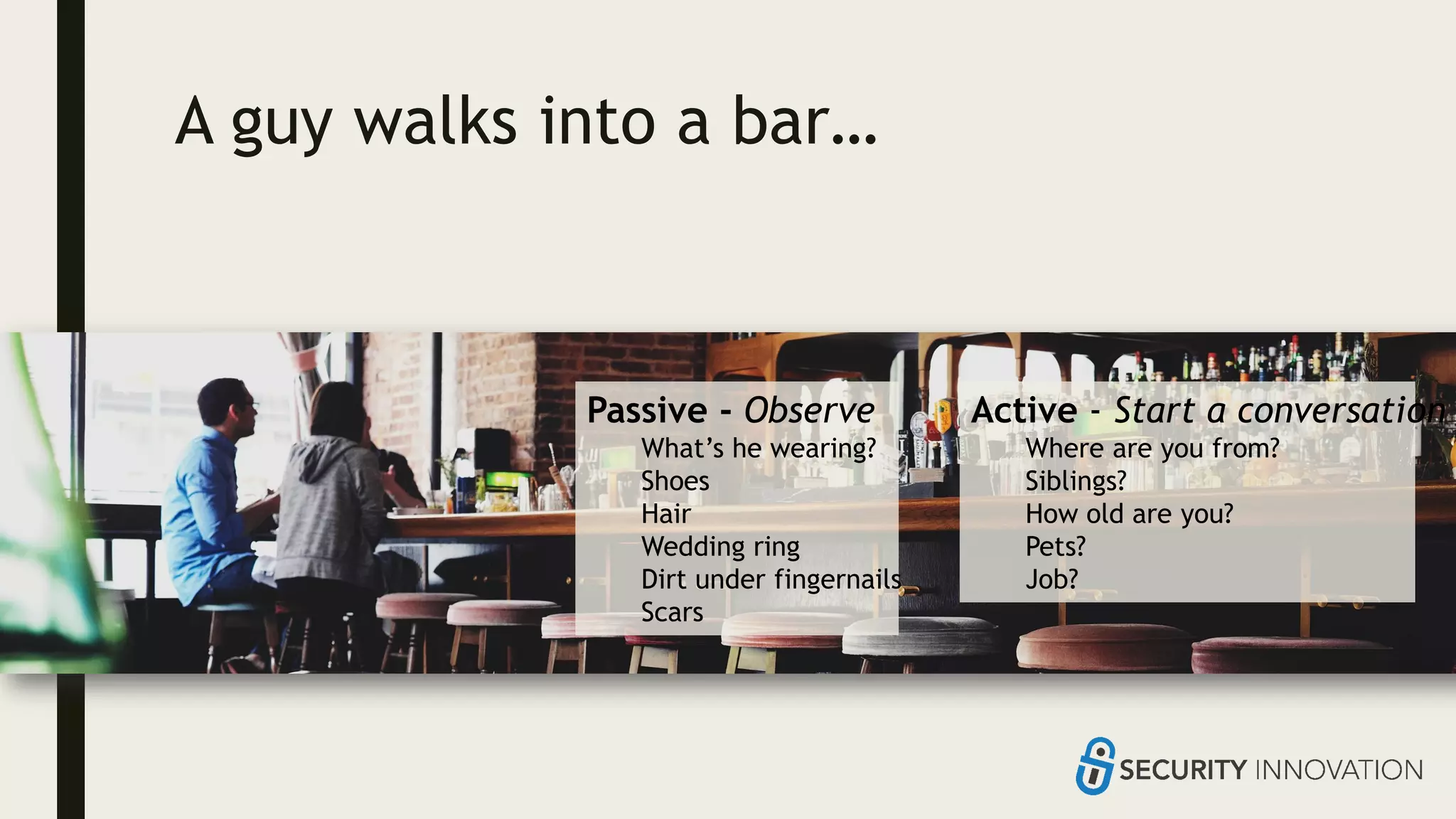 A guy walks into a bar…
Passive - Observe
What’s he wearing?
Shoes
Hair
Wedding ring
Dirt under fingernails
Scars
Active - Start a conversation
Where are you from?
Siblings?
How old are you?
Pets?
Job?
 