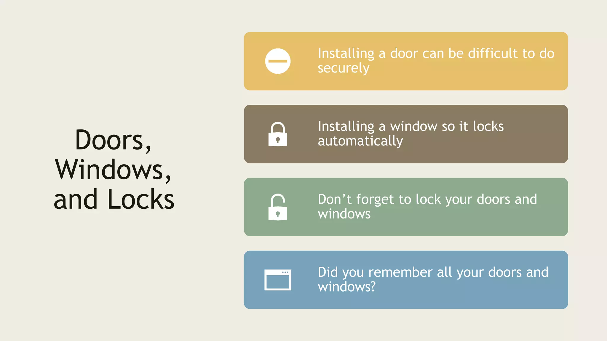 Doors,
Windows,
and Locks
Installing a door can be difficult to do
securely
Installing a window so it locks
automatically
Don’t forget to lock your doors and
windows
Did you remember all your doors and
windows?
 