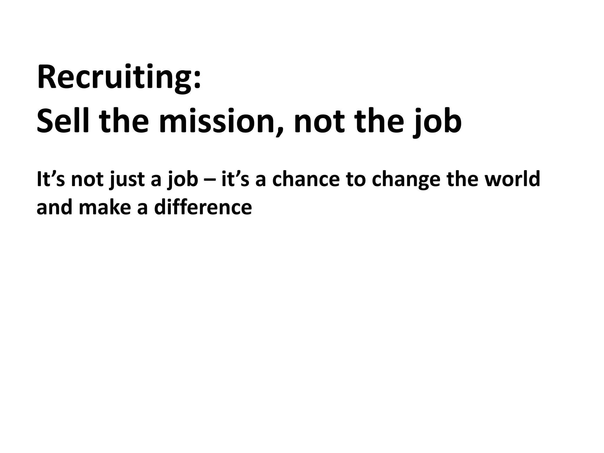 Recruiting:Sell the mission, not the jobIt’s not just a job – it’s a chance to change the world and make a difference