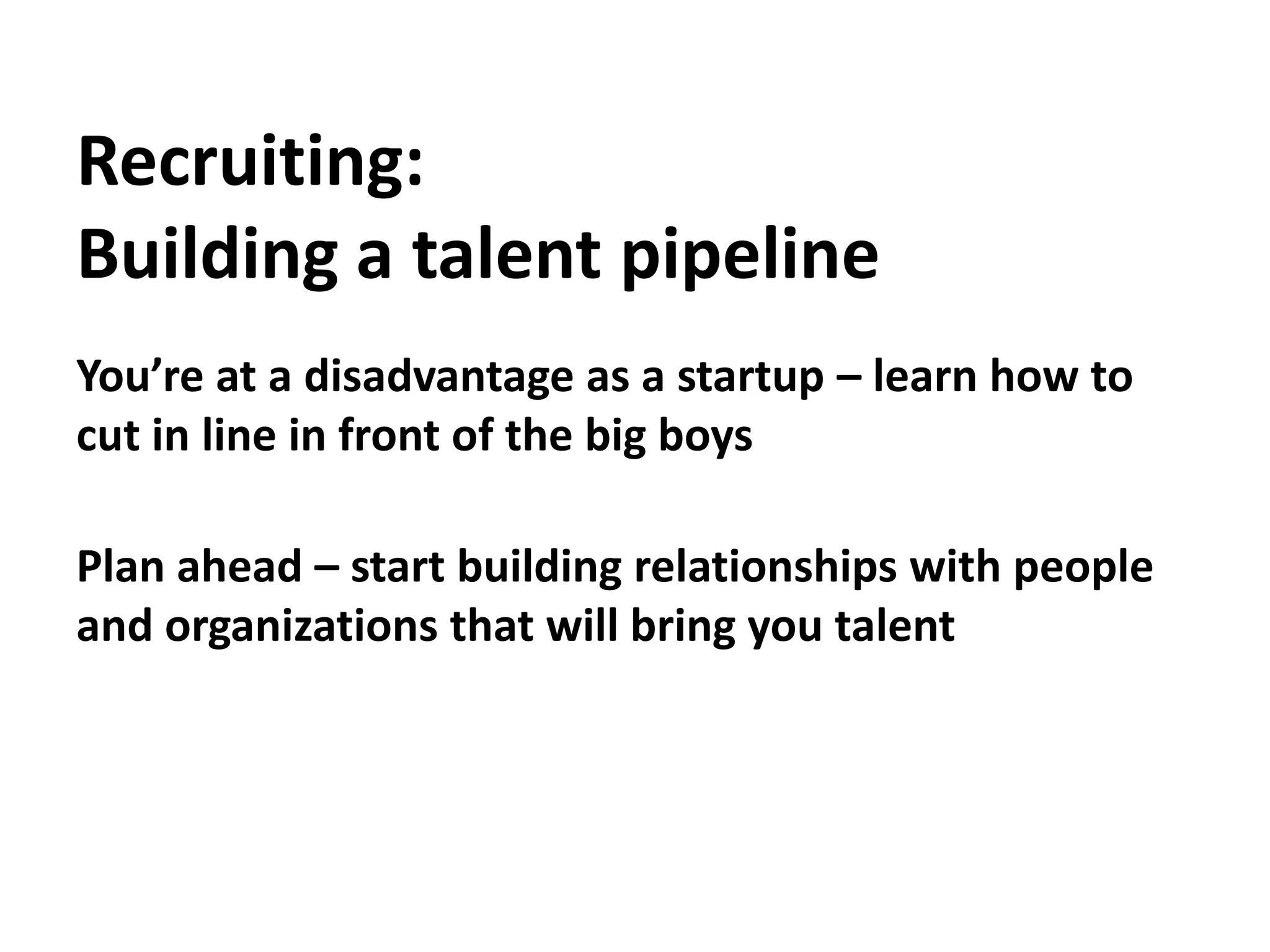Recruiting:Building a talent pipelineYou’re at a disadvantage as a startup – learn how to cut in line in front of the big boysPlan ahead – start building relationships with people and organizations that will bring you talent