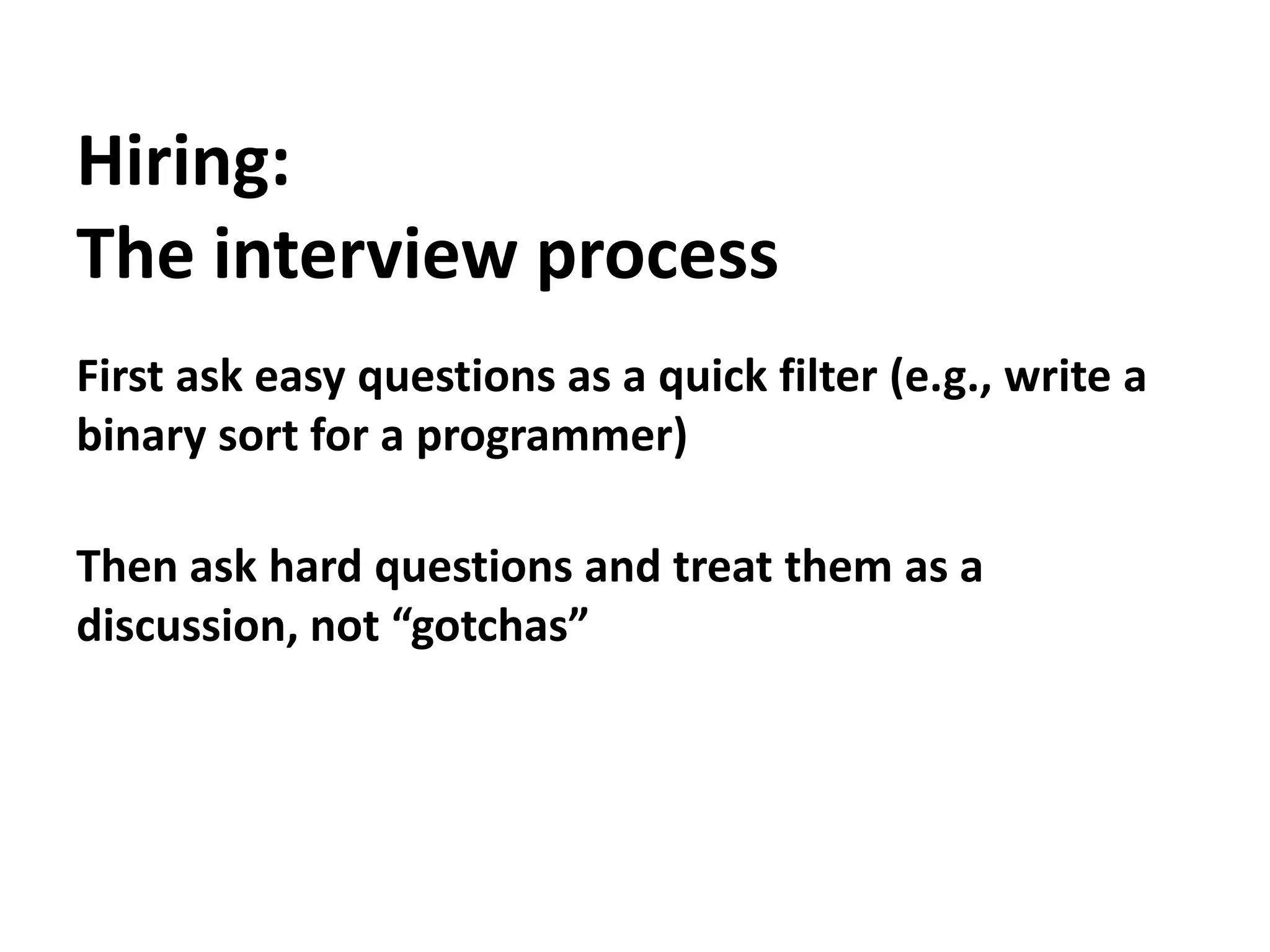 Hiring:The interview processFirst ask easy questions as a quick filter (e.g., write a binary sort for a programmer)Then ask hard questions and treat them as a discussion, not “gotchas”